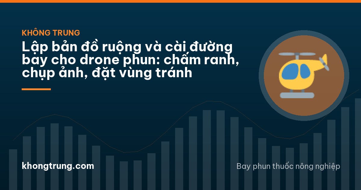 Lập bản đồ ruộng và cài đường bay cho drone phun: chấm ranh, chụp ảnh, đặt vùng tránh